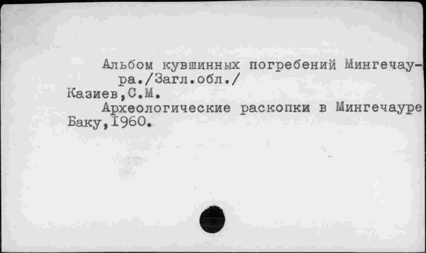 ﻿Альбом кувшинных погребений Мингечау-ра./Загл.обл./
Казиев,С.М.
Археологические раскопки в Мингечауре Баку,I960»